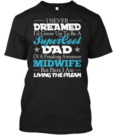 I Never Dreamed I'd Grow Up To Be A Super Cool Dad Of A Freaking Awesome Midwife But Here I Am Living The Dream Black T-Shirt Front