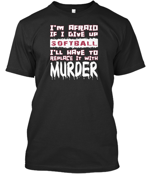 I'm Afraid If I Give Up Softball I'll Have To Replace It With Murder Black Maglietta Front