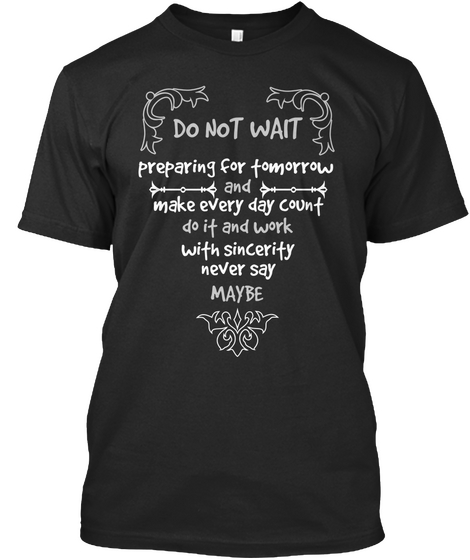 Do Not Wait Preparing For Tomorrow And Make Every Day Count Do It And Work With Sincerity Never Say Maybe Black T-Shirt Front