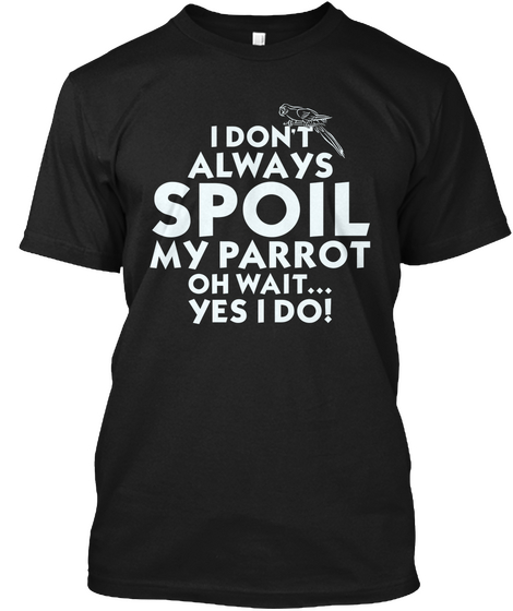 I Dont Always Spoil My Parrot Oh Wait... Yes I Do! Black T-Shirt Front