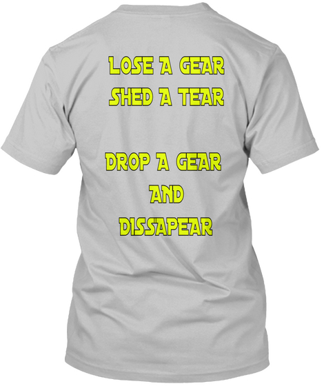 Lose A Gear
Shed A Tear

Drop A Gear 
And
Dissapear Sport Grey T-Shirt Back