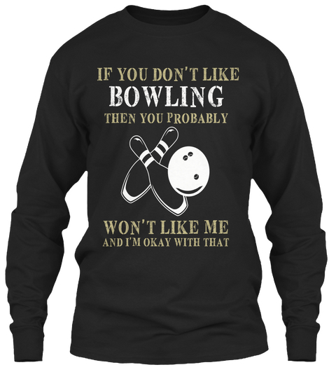 If You Dont Like Bowling Then You Probably Wont Like Me And Im Okay With That Black T-Shirt Front