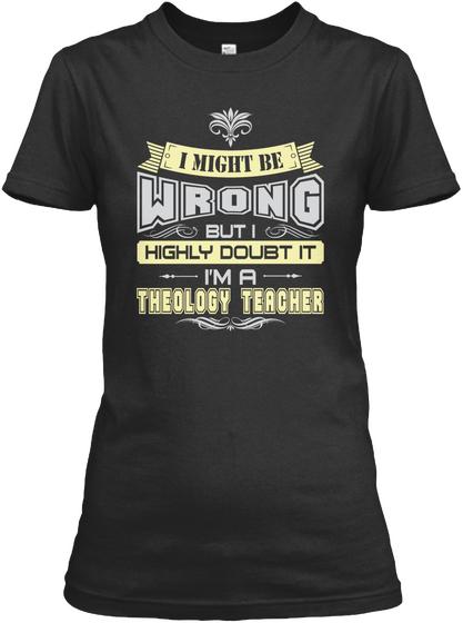 I Might Be Wrong But I Highly Doubt It I'm A Theology Teacher Black T-Shirt Front