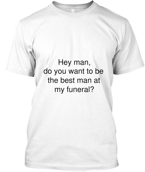 Hey Man,
Do You Want To Be
The Best Man At
My Funeral? White T-Shirt Front