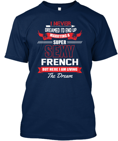 I Never Dreamed I'd End Up Marrying A Super Sexy French But Here I Am Living The Dream Navy T-Shirt Front
