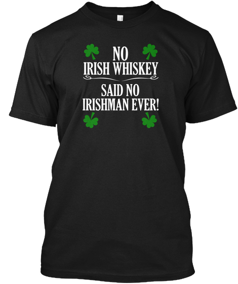 No Irish Whiskey Said No Irishman Ever Black T-Shirt Front