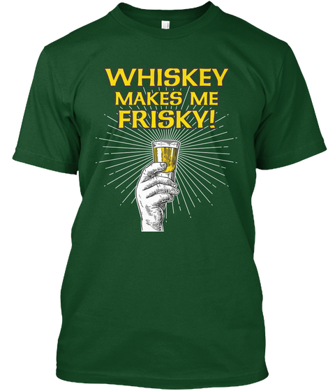 Whiskey Makes Me Frisky! Forest Green  T-Shirt Front