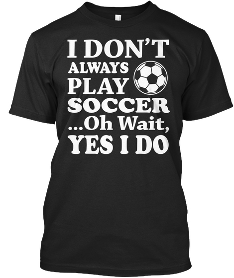 I Don't Always Play Soccer ...Oh Wait, Yes I Do Black T-Shirt Front
