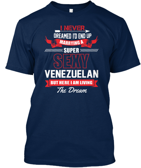 I Never Dreamed I'd End Up Marrying A Super Sexy Venezuelan But Here I Am Living The Dre Navy áo T-Shirt Front
