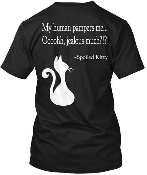 My Human Pampers Me... 
Oooohh, Jealous Much?!?! ~Spoiled Kitty Black T-Shirt Back