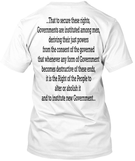 ...That To Secure These Rights, Governments Are Instituted Among Men, Deriving Their Just Powers From The Consent Of... White T-Shirt Back
