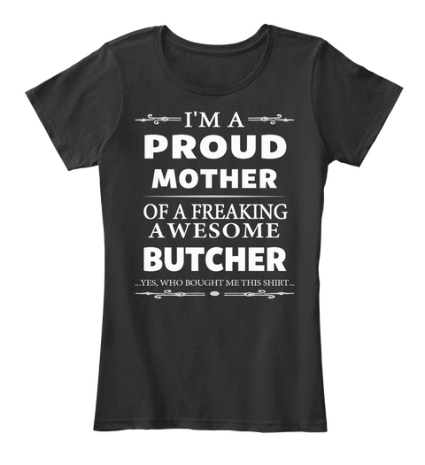 I'm A Proud Mother Of A Freaking A Wesome Butcher ...Yes, Who Bought Me This Shirt... Black T-Shirt Front