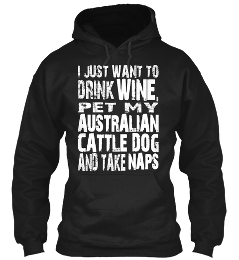 I Just Want To Drink Wine, Pet My Australian Cattle Dog And Take Naps Black T-Shirt Front