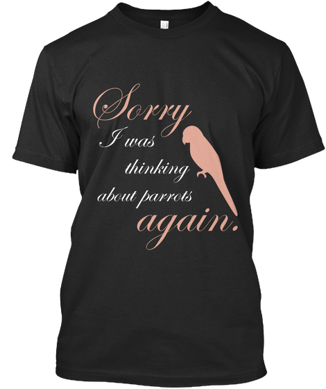 Sorry  I Was Thinking About Parrots Agai Black T-Shirt Front