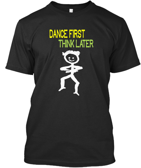 Dance First Think Later Black T-Shirt Front