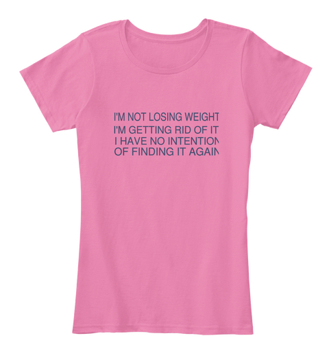 I'm Not Losing Weight I'm Getting Rid Of It. I Have No Intention Of Finding It Again True Pink T-Shirt Front
