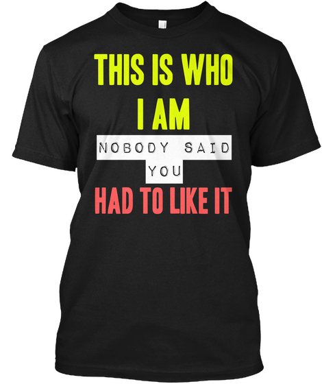 This Is Who
I Am Nobody Said
You Had To Like It Black T-Shirt Front
