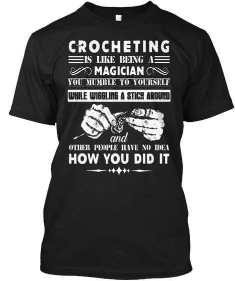 Crocheting Is Like Being A Magician You Mumble To Yourself While Wiggling A Stick Around And Other People Have No... Black T-Shirt Front