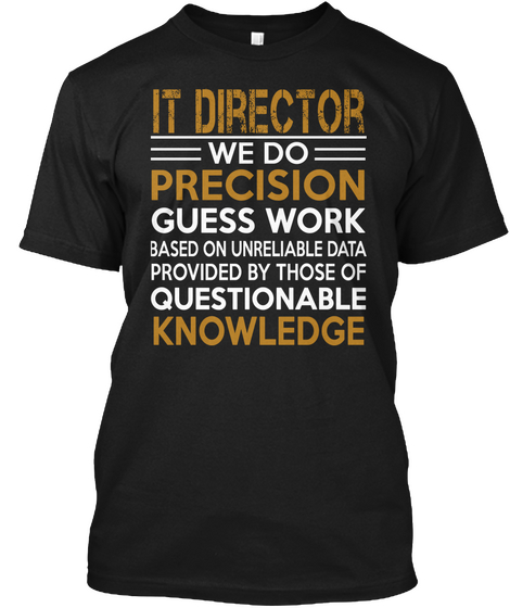 It Director We Do Precision Guess Work Based On Unreliable Data Provided By Those Of Questionable Knowledge  Black T-Shirt Front