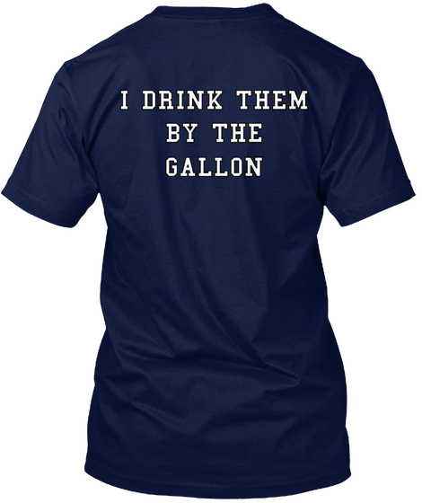 I Drink Them
By The
Gallon Navy T-Shirt Back