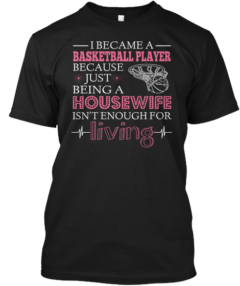 I Became A Basketball Player Because  Just  Being A Housewife Isn't Enough For L Iving Black T-Shirt Front