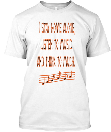 I Stay Home Alone,
 Listen To Music
 And Think To Much. White T-Shirt Front
