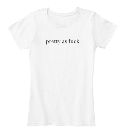 Pretty As Fuck T Shirts And Tank Tops White T-Shirt Front
