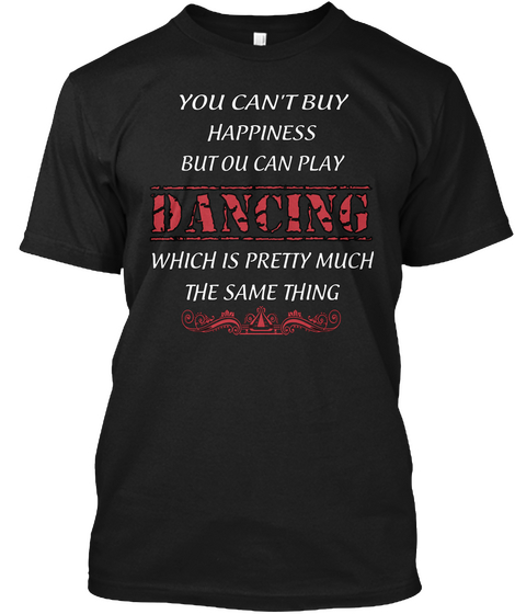 You Can't Buy Happiness But Ou Can Play Dancing Which Is Pretty Much The Same Thing Black T-Shirt Front