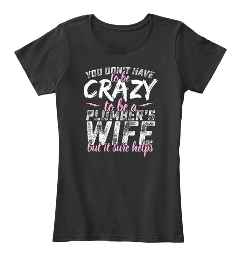 You Dont Have To Be Crazy To Be A Plumbers Wife But It Sure Helps Black T-Shirt Front