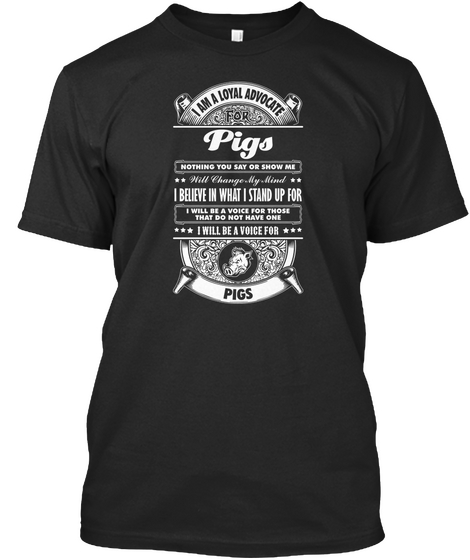 I Am A Loyal Advocate For Pigs Nothing You Say Or Show Me I Believe In What I Stand Up For I Will Be A Voice For... Black T-Shirt Front