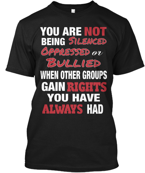 You Are Not Being Silenced Oppressed Or Bullied When Other Groups Gain Rights You Have Always Had  Black áo T-Shirt Front
