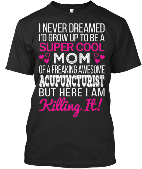 I Never Dreamed I'd Grow Up To Be A Super Cool Mom Of A Freaking Awesome Acupuncturist But Here I Am Killing It Black T-Shirt Front