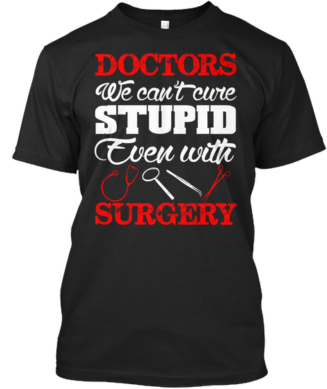 Doctors We Can't Cure Stupid Even With Surgery Black T-Shirt Front