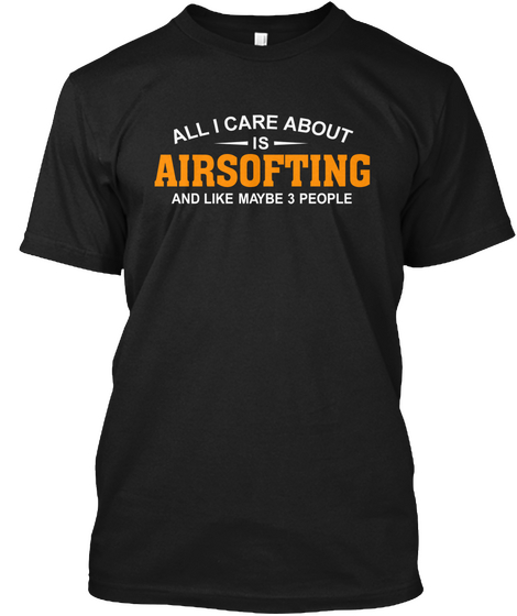 All I Care About Airsofting Like 3 Peopl Black T-Shirt Front