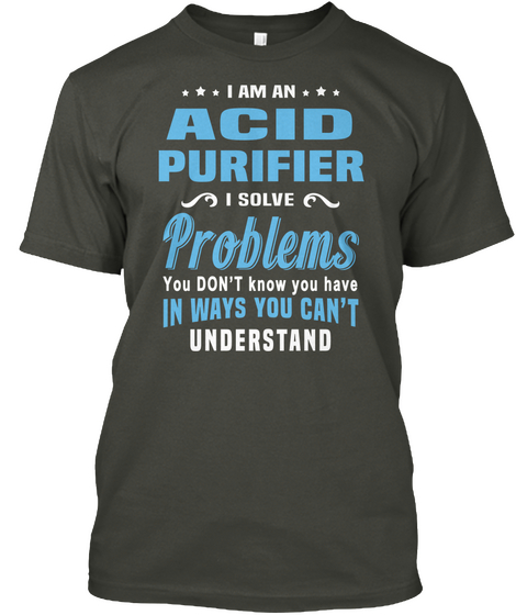 I Am A Acid Purifier I Solve Problems You Don't Know You Have In Ways You Can't Understand Smoke Gray T-Shirt Front