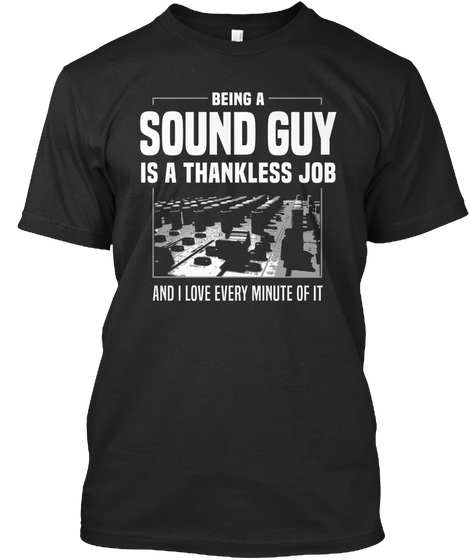 Being A Sound Guy Is A Thankless Job And I Love Every Minute Of It Black T-Shirt Front