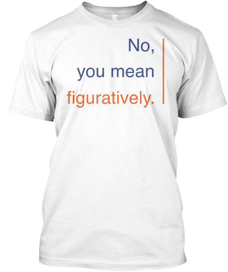 No, You Mean Figuratively. White T-Shirt Front