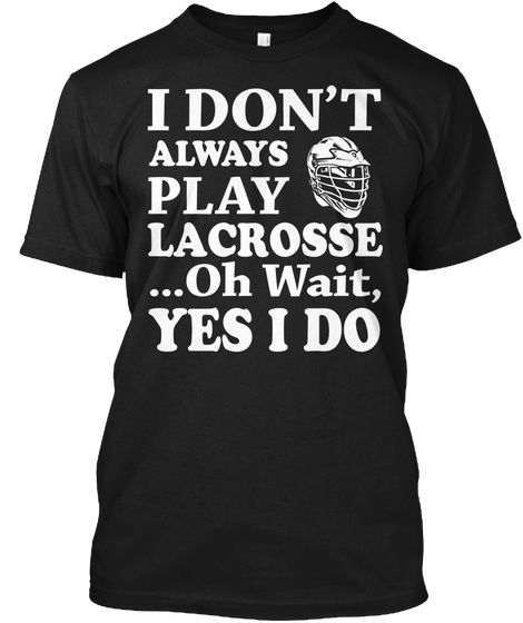I Don't Always Play Lacrosse ...Oh Wait, Yes I Do Black T-Shirt Front