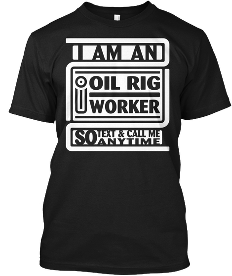 Iam An Oil Rig Worker So Text & Call Me Anytime Black T-Shirt Front
