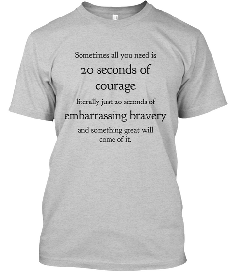 Sometimes All You Need Is 20 Seconds Of
Courage Literally Just 20 Seconds Of


And Something Great Will
Come Of It.... Light Steel T-Shirt Front