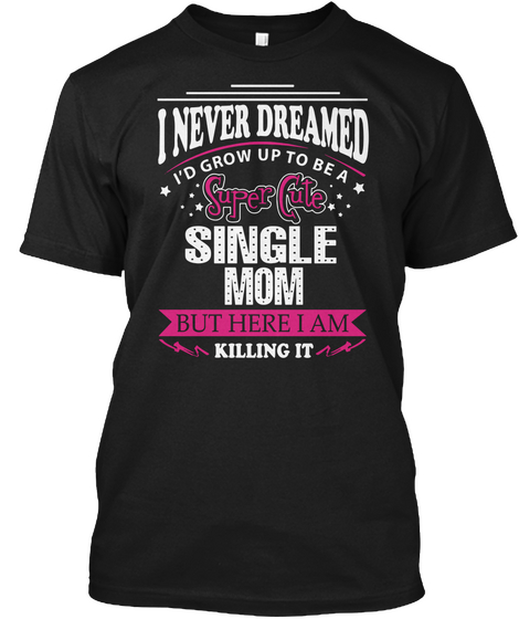 I Never Dreamed I'd Grow Up To Be A Super Cute Single Mom But Here I Am Killing It Black Camiseta Front