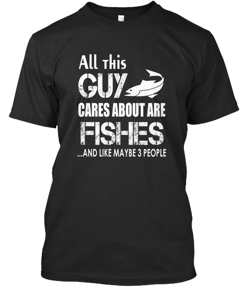 All This Guy Cares About Are Fishes... And Like Maybe 3 People Black T-Shirt Front