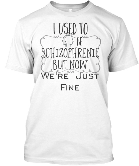 I Used To Be Schizophrenic. But Now We're Just Fine White T-Shirt Front