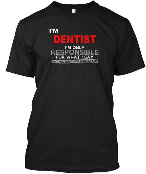 I'm Dentist I'm Only Responsible For What I Say Not For What You Understand Black T-Shirt Front