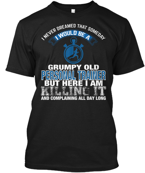 A Never Dreamed That Someday I Would Be A Grumpy Old Personal Trainer But Here I Am Killing It And Complaining All... Black T-Shirt Front