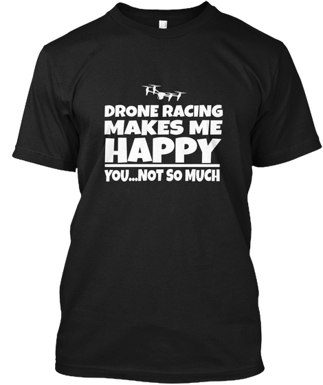 Drone Racing Makes Me Happy You...Not So Much Black T-Shirt Front