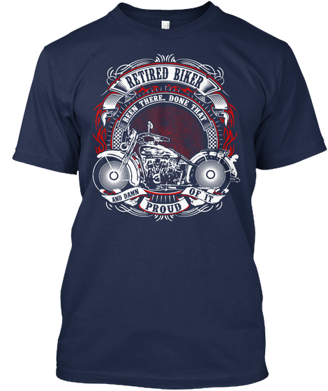 Retired Biker Been There. Done That And Damn Of It Proud  Navy T-Shirt Front