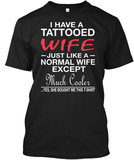 I Have A Tattooed Wife Just Like A Normal Wife Except Much Cooler Yes She Bought Me This T Shirt Black T-Shirt Front