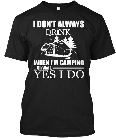 I Dont Always Drink When Im Camping ... Oh Wait Yes I Do Black T-Shirt Front