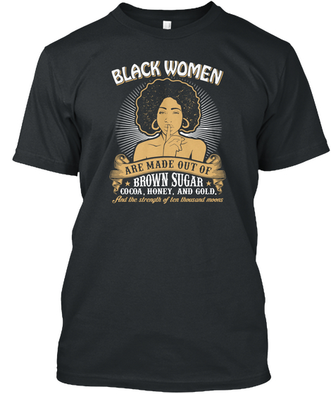 Black Woman Are Made Out Of Brown Sugar Cocoa Honey And Gold And The Strength Of Ten Thousand Moons Black T-Shirt Front